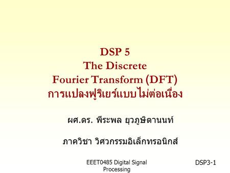 EEET0485 Digital Signal Processing Asst.Prof. Peerapol Yuvapoositanon DSP3-1 ผศ.ดร. พีระพล ยุวภูษิตานนท์ ภาควิชา วิศวกรรมอิเล็กทรอนิกส์ DSP 5 The Discrete.