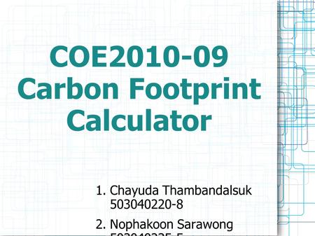 COE2010-09 Carbon Footprint Calculator  Chayuda Thambandalsuk 503040220-8 2. Nophakoon Sarawong 503040235-5.