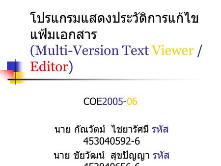 โปรแกรมแสดงประวัติการแก้ไขแฟ้มเอกสาร (Multi-Version Text Viewer / Editor) COE2005-06 นาย กัณวัตม์ ไชยารัศมี รหัส 453040592-6 นาย ชัยวัฒน์ สุขปัญญา รหัส.