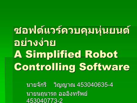 ซอฟต์แวร์ควบคุมหุ่นยนต์อย่างง่าย A Simplified Robot Controlling Software นายจักรี	วิญญาณ 453040635-4 นายนฤนารถ อออิงทรัพย์ 453040773-2.