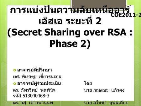 COE2011-27 การแบ่งปันความลับเหนืออาร์เอ็สเอ ระยะที่ 2 (Secret Sharing over RSA : Phase 2) อาจารย์ที่ปรึกษา ผศ. พิเชษฐ เชี่ยวธนะกุล อาจารย์ผู้ร่วมประเมิน.