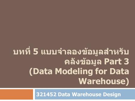 บทที่ 5 แบบจำลองข้อมูลสำหรับคลังข้อมูล Part 3 (Data Modeling for Data Warehouse) 321452 Data Warehouse Design.