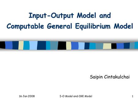 16 Jan 2008I-O Model and CGE Model1 Input-Output Model and Computable General Equilibrium Model Saipin Cintakulchai.