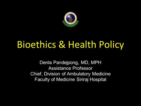 Bioethics & Health Policy Denla Pandejpong, MD, MPH Assistance Professor Chief, Division of Ambulatory Medicine Faculty of Medicine Siriraj Hospital.