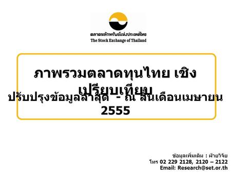 ภาพรวมตลาดทุนไทย เชิง เปรียบเทียบ ปรับปรุงข้อมูลล่าสุด - ณ สิ้นเดือนเมษายน 2555 ข้อมูลเพิ่มเติม : ฝ่ายวิจัย โทร 02 229 2128, 2120 – 2122