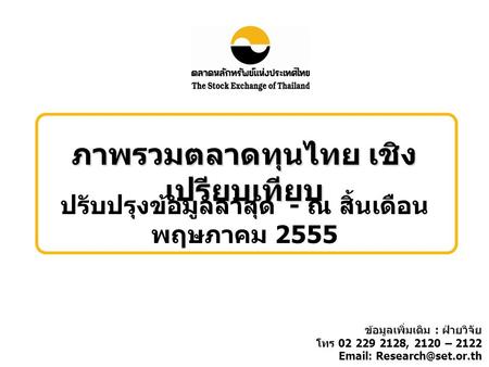 ภาพรวมตลาดทุนไทย เชิง เปรียบเทียบ ปรับปรุงข้อมูลล่าสุด - ณ สิ้นเดือน พฤษภาคม 2555 ข้อมูลเพิ่มเติม : ฝ่ายวิจัย โทร 02 229 2128, 2120 – 2122
