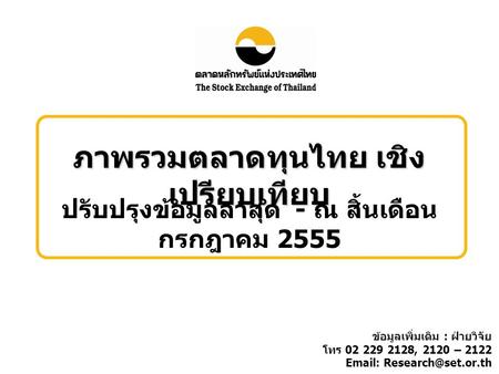 ภาพรวมตลาดทุนไทย เชิง เปรียบเทียบ ปรับปรุงข้อมูลล่าสุด - ณ สิ้นเดือน กรกฎาคม 2555 ข้อมูลเพิ่มเติม : ฝ่ายวิจัย โทร 02 229 2128, 2120 – 2122