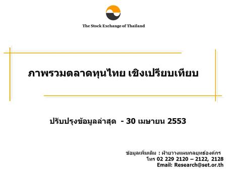 The Stock Exchange of Thailand ภาพรวมตลาดทุนไทย เชิงเปรียบเทียบ ปรับปรุงข้อมูลล่าสุด - 30 เมษายน 2553 ข้อมูลเพิ่มเติม : ฝ่ายวางแผนกลยุทธ์องค์กร โทร 02.