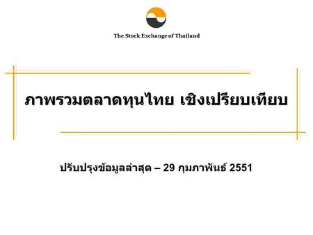 The Stock Exchange of Thailand ภาพรวมตลาดทุนไทย เชิงเปรียบเทียบ ปรับปรุงข้อมูลล่าสุด – 29 กุมภาพันธ์ 2551.