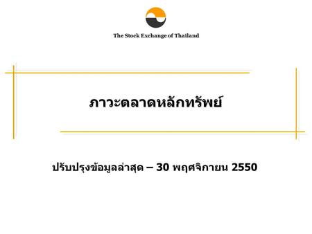 The Stock Exchange of Thailand ภาวะตลาดหลักทรัพย์ ปรับปรุงข้อมูลล่าสุด – 30 พฤศจิกายน 2550.