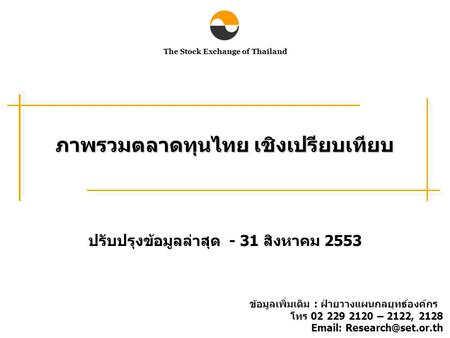 The Stock Exchange of Thailand ภาพรวมตลาดทุนไทย เชิงเปรียบเทียบ ปรับปรุงข้อมูลล่าสุด - 31 สิงหาคม 2553 ข้อมูลเพิ่มเติม : ฝ่ายวางแผนกลยุทธ์องค์กร โทร 02.