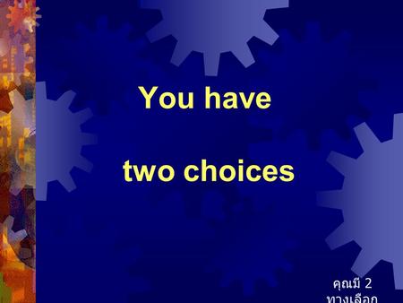 You have two choices คุณมี 2 ทางเลือก.