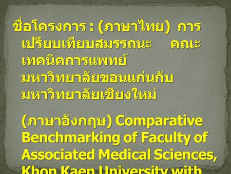ชื่อโครงการ : (ภาษาไทย) การเปรียบเทียบสมรรถนะ คณะเทคนิคการแพทย์ มหาวิทยาลัยขอนแก่นกับมหาวิทยาลัยเชียงใหม่ (ภาษาอังกฤษ) Comparative Benchmarking.