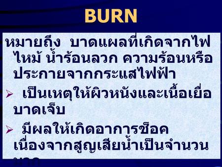BURN หมายถึง บาดแผลที่เกิดจากไฟไหม้ น้ำร้อนลวก ความร้อนหรือประกายจากกระแสไฟฟ้า เป็นเหตุให้ผิวหนังและเนื้อเยื่อบาดเจ็บ มีผลให้เกิดอาการช็อค เนื่องจากสูญเสียน้ำเป็นจำนวนมาก.