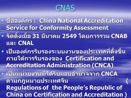 CNAS ชื่อองค์กร : China National Accreditation Service for Conformity Assessment จัดตั้งเมื่อ 31 มีนาคม 2549 โดยการรวม CNAB และ CNAL เป็นองค์กรรับรองระบบงานของประเทศที่ตั้งขึ้นภายใต้การรับรองของ.