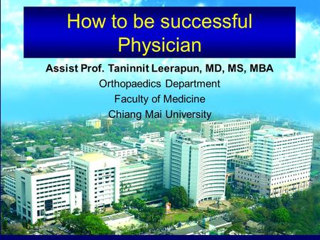 How to be successful Physician Assist Prof. Taninnit Leerapun, MD, MS, MBA Orthopaedics Department Faculty of Medicine Chiang Mai University.