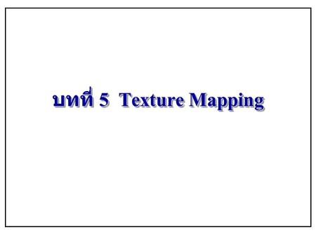 บทที่ 5 Texture Mapping Texture mapping ทำการ map หรืออวางรูปพื้นผิวแบบต่างๆลงบนโครงที่ได้จากขั้นตอนก่อนๆ เพื่อให้เริ่มเห็นเป็นรูปต้นๆ ขึ้นมาว่าอะไรขนาดเท่าไหร่ด้วย.