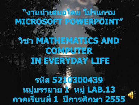 “งานนำเสนอโดย โปรแกรม Microsoft PowerPoint” วิชา Mathematics and Computer in Everyday Life รหัส 5210300439 หมู่บรรยาย 1 หมู่ LAB.13 ภาคเรียนที่
