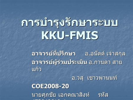 การบำรุงรักษาระบบ KKU-FMIS อาจารย์ที่ปรึกษา อ. อนัตต์ เจ่าสกุล อาจารย์ผู้ร่วมประเมิน อ. กานดา สาย แก้ว อ. วสุ เชาวพานนท์ COE2008-20 นายศุภชัยเอกคณาสิงห์รหัส.