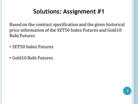 1 Solutions: Assignment #1 Based on the contract specification and the given historical price information of the SET50 Index Futures and Gold10 Baht Futures.