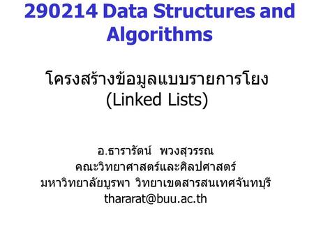 โครงสร้างข้อมูลแบบรายการโยง (Linked Lists) 290214 Data Structures and Algorithms อ. ธารารัตน์ พวงสุวรรณ คณะวิทยาศาสตร์และศิลปศาสตร์ มหาวิทยาลัยบูรพา วิทยาเขตสารสนเทศจันทบุรี