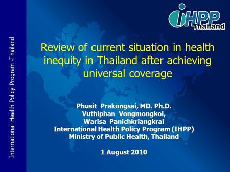 International Health Policy Program -Thailand Review of current situation in health inequity in Thailand after achieving universal coverage Phusit Prakongsai,
