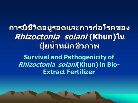 การมีชีวิตอยู่รอดและการก่อโรคของRhizoctonia solani (Khun)ใน ปุ๋ยน้ำหมักชีวภาพ Survival and Pathogenicity of Rhizoctonia solani(Khun) in Bio-Extract Fertilizer.