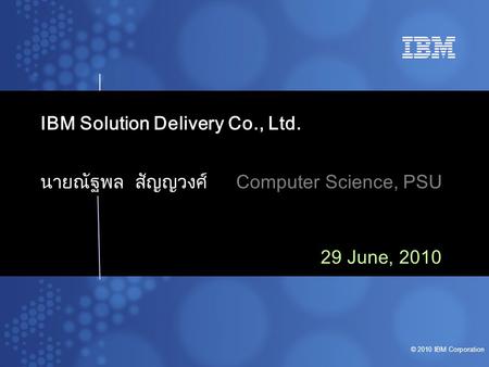© 2010 IBM Corporation IBM Solution Delivery Co., Ltd. นายณัฐพล สัญญวงศ์Computer Science, PSU 29 June, 2010.