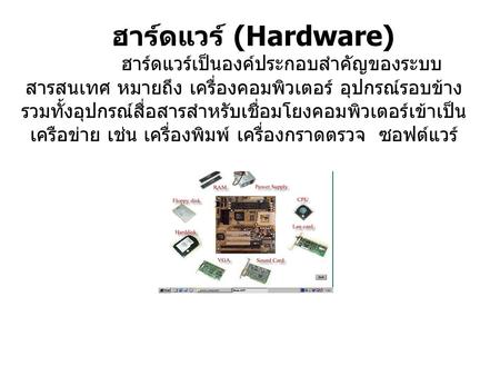    ฮาร์ดแวร์ (Hardware)               ฮาร์ดแวร์เป็นองค์ประกอบสำคัญของระบบสารสนเทศ หมายถึง เครื่องคอมพิวเตอร์ อุปกรณ์รอบข้าง รวมทั้งอุปกรณ์สื่อสารสำหรับเชื่อมโยงคอมพิวเตอร์เข้าเป็นเครือข่าย.