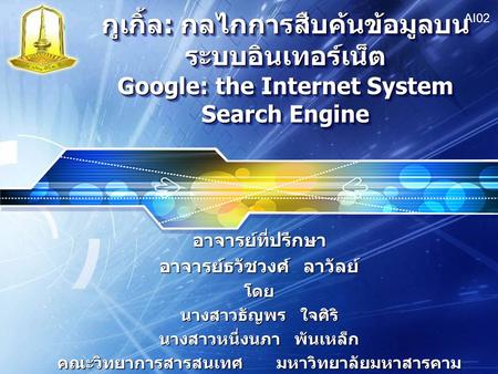 AI02 กูเกิ้ล: กลไกการสืบค้นข้อมูลบนระบบอินเทอร์เน็ต Google: the Internet System Search Engine อาจารย์ที่ปรึกษา อาจารย์ธวัชวงศ์ ลาวัลย์ โดย นางสาวธัญพร.
