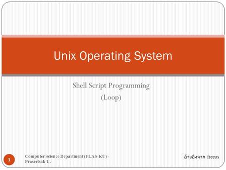 Shell Script Programming (Loop) 1 Unix Operating System Computer Science Department (FLAS-KU) - Prasertsak U. อ้างอิงจาก freeos.