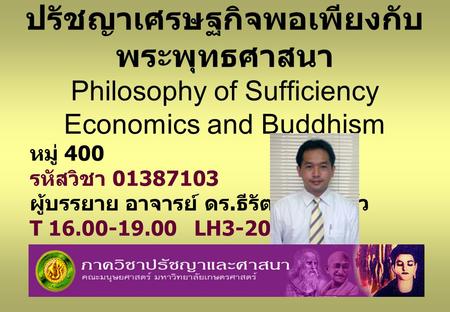 ปรัชญาเศรษฐกิจพอเพียงกับพระพุทธศาสนา Philosophy of Sufficiency Economics and Buddhism หมู่ 400 รหัสวิชา 01387103 ผู้บรรยาย อาจารย์ ดร.ธีรัตม์ แสงแก้ว.