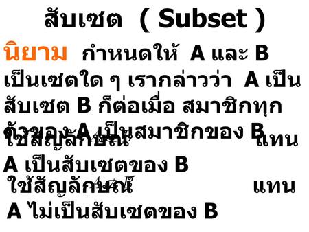 สับเซต ( Subset ) นิยาม กำหนดให้ A และ B เป็นเซตใด ๆ เรากล่าวว่า A เป็นสับเซต B ก็ต่อเมื่อ สมาชิกทุกตัวของ A เป็นสมาชิกของ B ใช้สัญลักษณ์