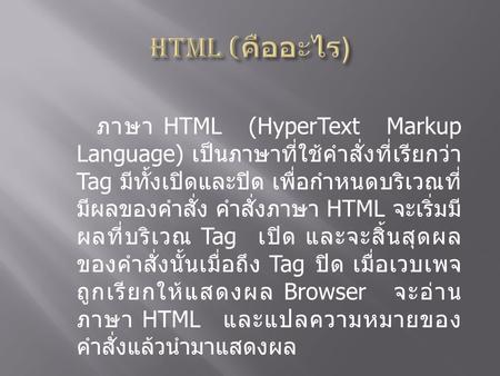 HTML (คืออะไร) ภาษา HTML (HyperText Markup Language) เป็นภาษาที่ใช้คำสั่งที่เรียกว่า Tag มีทั้งเปิดและปิด เพื่อกำหนดบริเวณที่มีผลของคำสั่ง คำสั่งภาษา HTML.