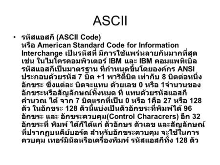 ASCII รหัสแอสกี (ASCII Code) หรือ American Standard Code for Information Interchange เป็นรหัสที่ มีการใช้แพร่หลายกันมากที่สุด เช่น ในไมโครคอมพิวเตอร์