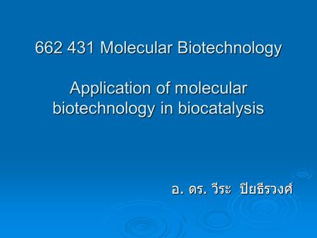 662 431 Molecular Biotechnology Application of molecular biotechnology in biocatalysis อ. ดร. วีระ ปิยธีรวงศ์