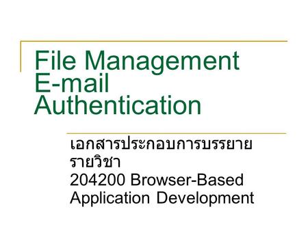 File Management E-mail Authentication เอกสารประกอบการบรรยาย รายวิชา 204200 Browser-Based Application Development.