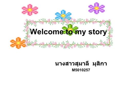 Welcome to my story นางสาวสุมาลี มุสิกา M5010257.