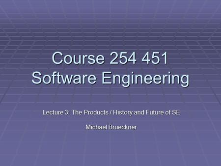Course 254 451 Software Engineering Lecture 3: The Products / History and Future of SE Michael Brueckner.