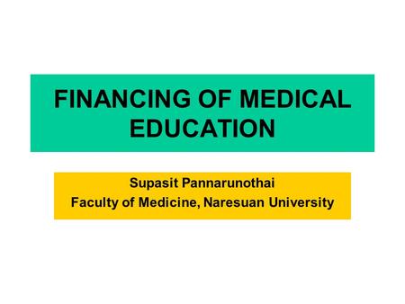 FINANCING OF MEDICAL EDUCATION Supasit Pannarunothai Faculty of Medicine, Naresuan University.