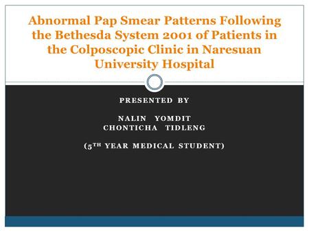 PRESENTED BY NALIN YOMDIT CHONTICHA TIDLENG (5 TH YEAR MEDICAL STUDENT) Abnormal Pap Smear Patterns Following the Bethesda System 2001 of Patients in the.