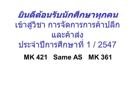 ยินดีต้อนรับนักศึกษาทุกคน เข้าสู่วิชา การจัดการการค้าปลีกและค้าส่ง ประจำปีการศึกษาที่ 1 / 2547 MK 421 Same AS MK 361.