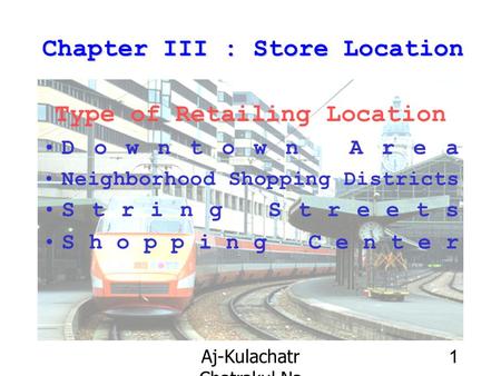 Aj-Kulachatr Chatrakul Na Ayudhaya Ch-3 1 Chapter III : Store Location Type of Retailing Location Downtown Area Neighborhood Shopping Districts String.