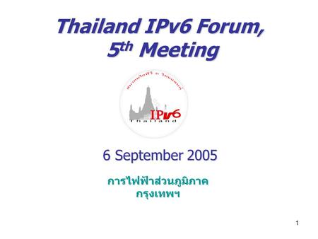 1 Thailand IPv6 Forum, 5 th Meeting 6 September 2005 การไฟฟ้าส่วนภูมิภาคกรุงเทพฯ.