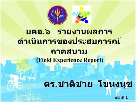 มคอ.๖ รายงานผลการดำเนินการของประสบการณ์ภาคสนาม (Field Experience Report) ดร.ชาติชาย โขนงนุช.