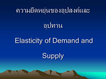 ความยืดหยุ่นของอุปสงค์และอุปทาน Elasticity of Demand and Supply