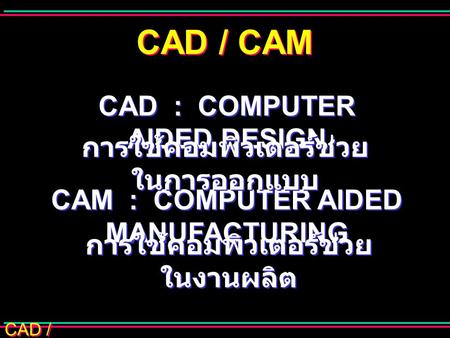 CAD / CAM CAD : COMPUTER AIDED DESIGN การใช้คอมพิวเตอร์ช่วยในการออกแบบ