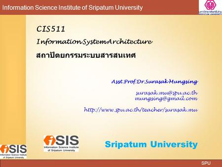 SPU Information Science Institute of Sripatum University Sripatum University CIS511 Information System Architecture สถาปัตยกรรมระบบสารสนเทศ Asst.Prof.Dr.Surasak.