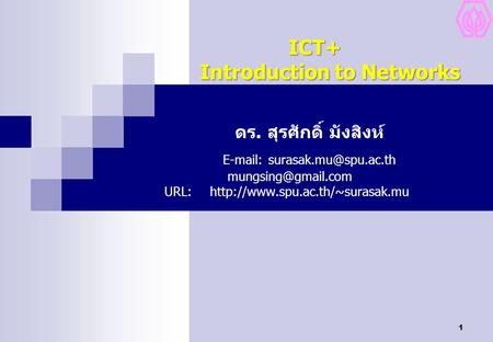 ICT+ Introduction to Networks 			ดร. สุรศักดิ์ มังสิงห์ 		 	E-mail:	surasak.mu@spu.ac.th 	 mungsing@gmail.com.