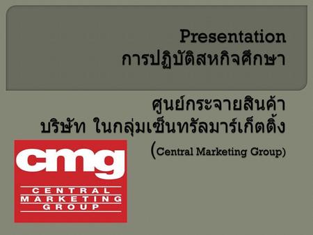 Presentation การปฏิบัติสหกิจศึกษา ศูนย์กระจายสินค้า บริษัท ในกลุ่มเซ็นทรัลมาร์เก็ตติ้ง (Central Marketing Group)